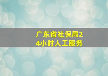 广东省社保局24小时人工服务