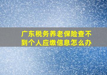 广东税务养老保险查不到个人应缴信息怎么办