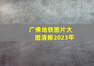 广佛地铁图片大图清晰2023年