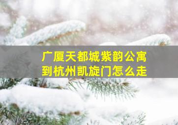 广厦天都城紫韵公寓到杭州凯旋门怎么走