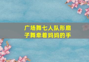 广场舞七人队形扇子舞牵着妈妈的手