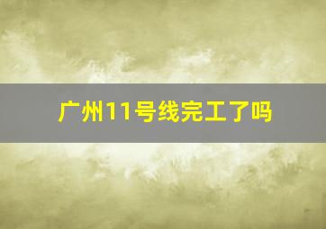 广州11号线完工了吗