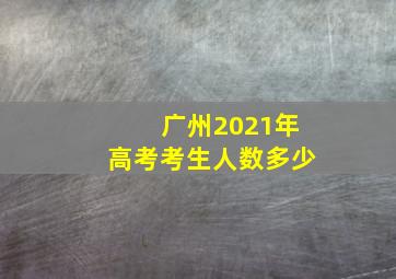 广州2021年高考考生人数多少