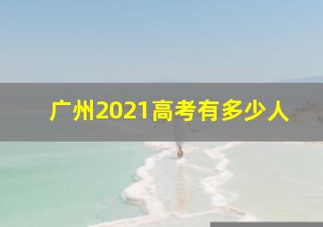 广州2021高考有多少人