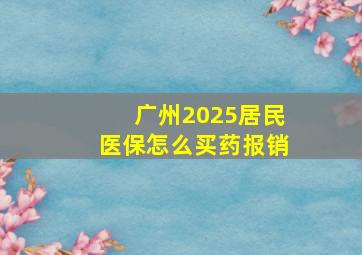 广州2025居民医保怎么买药报销