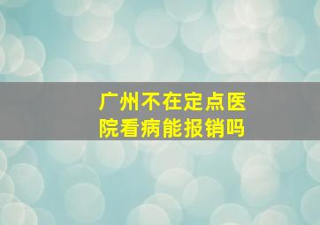 广州不在定点医院看病能报销吗