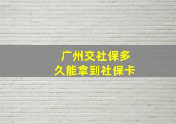 广州交社保多久能拿到社保卡