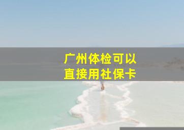 广州体检可以直接用社保卡