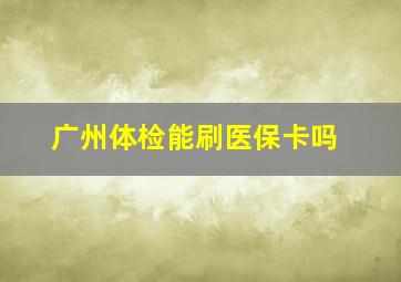 广州体检能刷医保卡吗