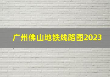 广州佛山地铁线路图2023