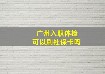 广州入职体检可以刷社保卡吗