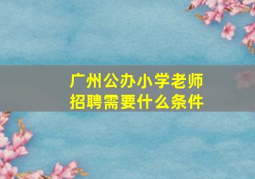 广州公办小学老师招聘需要什么条件