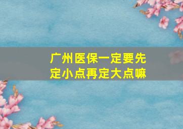 广州医保一定要先定小点再定大点嘛