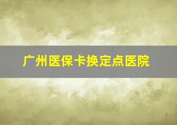 广州医保卡换定点医院