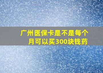 广州医保卡是不是每个月可以买300块钱药