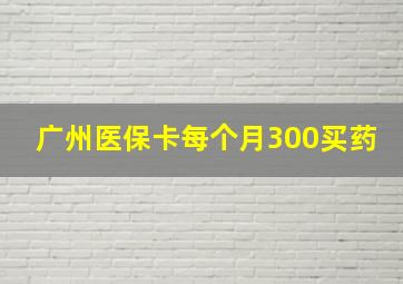 广州医保卡每个月300买药