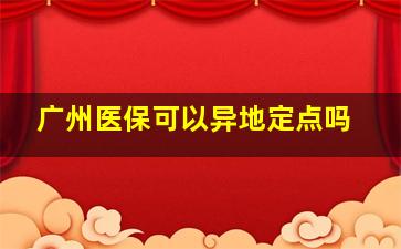 广州医保可以异地定点吗