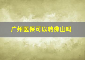 广州医保可以转佛山吗