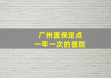 广州医保定点一年一次的医院