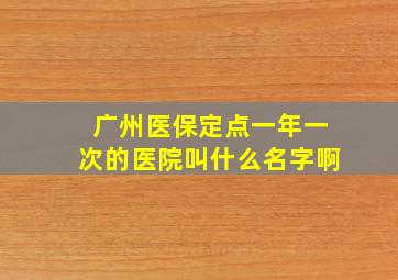 广州医保定点一年一次的医院叫什么名字啊