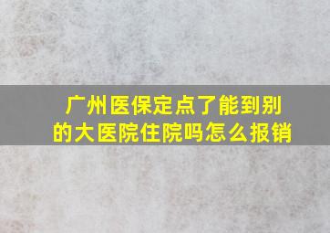 广州医保定点了能到别的大医院住院吗怎么报销