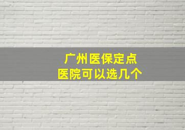 广州医保定点医院可以选几个