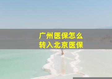 广州医保怎么转入北京医保