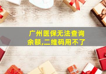 广州医保无法查询余额,二维码用不了