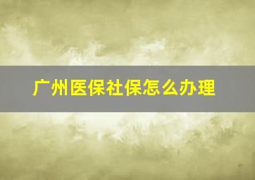 广州医保社保怎么办理