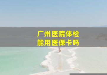 广州医院体检能用医保卡吗