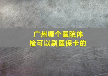 广州哪个医院体检可以刷医保卡的