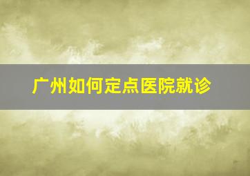 广州如何定点医院就诊