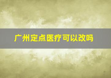 广州定点医疗可以改吗