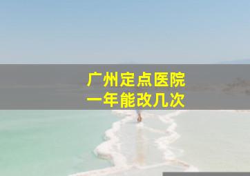 广州定点医院一年能改几次