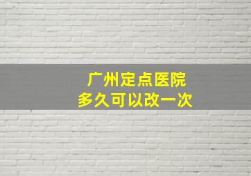 广州定点医院多久可以改一次