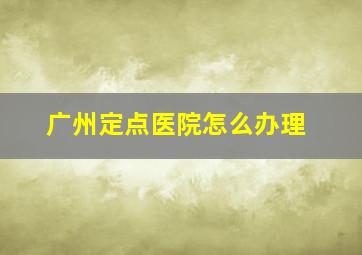 广州定点医院怎么办理