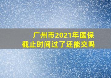 广州市2021年医保截止时间过了还能交吗