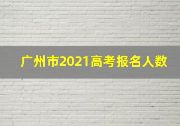 广州市2021高考报名人数