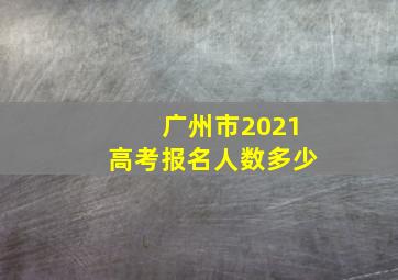 广州市2021高考报名人数多少