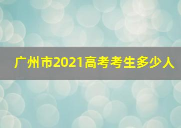 广州市2021高考考生多少人