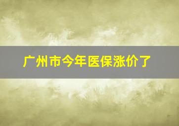 广州市今年医保涨价了