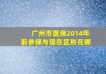 广州市医保2014年前参保与现在区别在哪