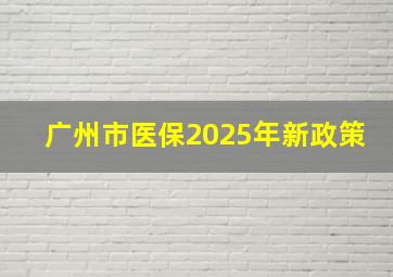 广州市医保2025年新政策