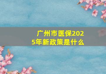 广州市医保2025年新政策是什么