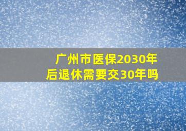 广州市医保2030年后退休需要交30年吗