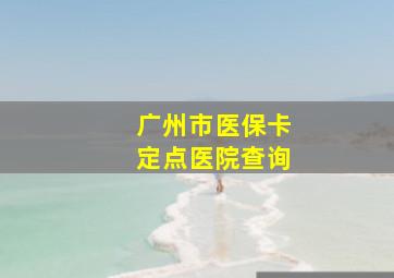 广州市医保卡定点医院查询