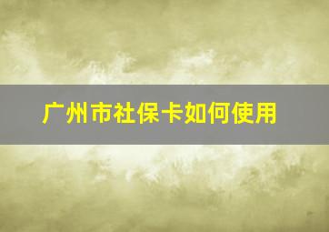 广州市社保卡如何使用