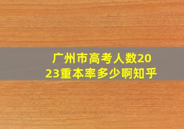 广州市高考人数2023重本率多少啊知乎