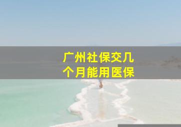 广州社保交几个月能用医保