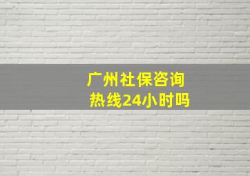 广州社保咨询热线24小时吗